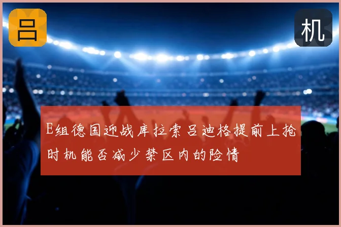 E组德国迎战库拉索吕迪格提前上抢时机能否减少禁区内的险情