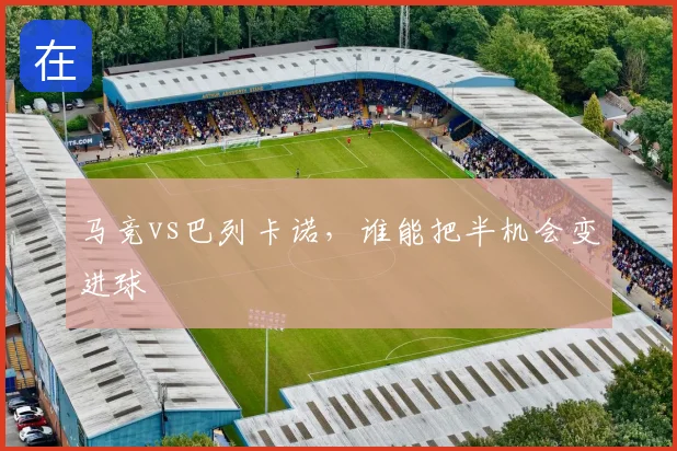 马竞vs巴列卡诺,谁能把半机会变进球