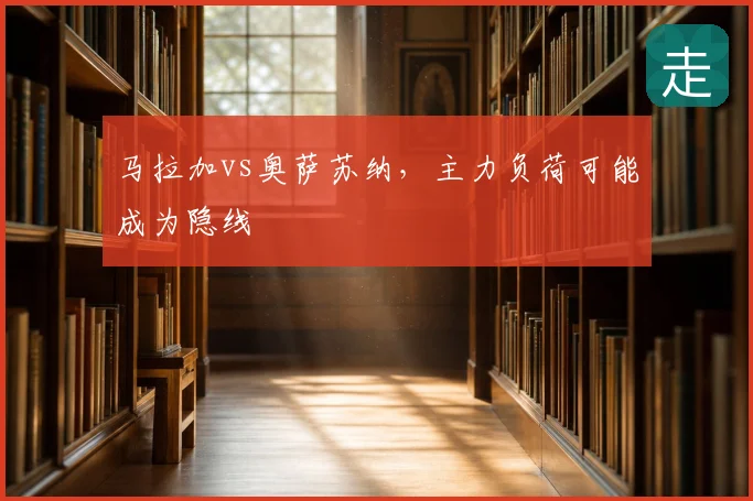 马拉加vs奥萨苏纳,主力负荷可能成为隐线