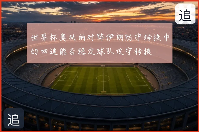 世界杯奥纳纳对阵伊朗防守转换中的回追能否稳定球队攻守转换