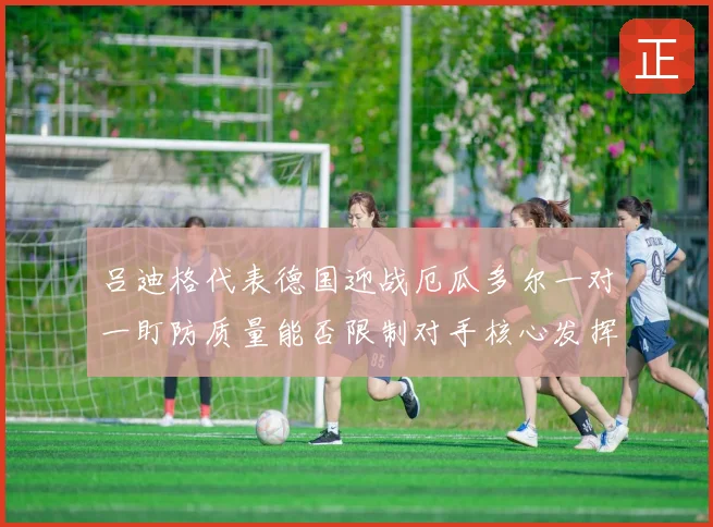 吕迪格代表德国迎战厄瓜多尔一对一盯防质量能否限制对手核心发挥