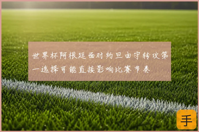 世界杯阿根廷面对约旦由守转攻第一选择可能直接影响比赛节奏