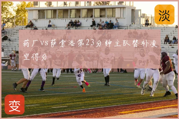 药厂vs萨索洛第23分钟主队替补凌空得分