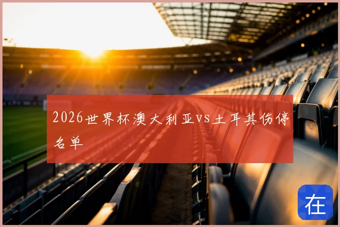 2026世界杯澳大利亚vs土耳其伤停名单