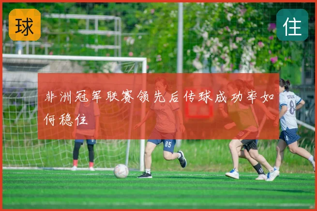 非洲冠军联赛领先后传球成功率如何稳住