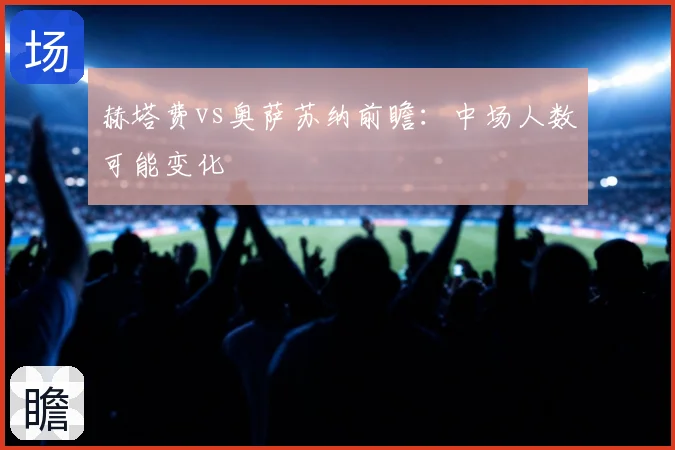 赫塔费vs奥萨苏纳前瞻：中场人数可能变化
