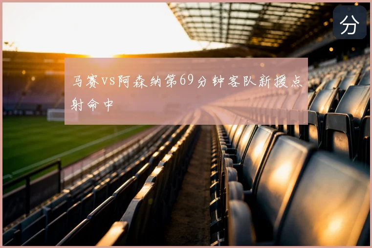 马赛vs阿森纳第69分钟客队新援点射命中