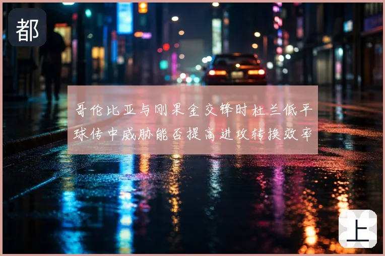 哥伦比亚与刚果金交锋时杜兰低平球传中威胁能否提高进攻转换效率