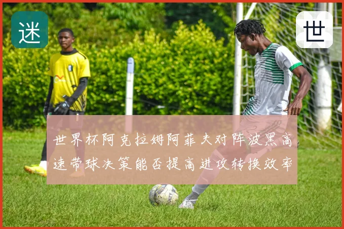 世界杯阿克拉姆阿菲夫对阵波黑高速带球决策能否提高进攻转换效率