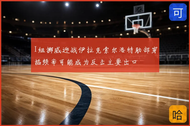 I组挪威迎战伊拉克索尔洛特肋部穿插频率可能成为反击主要出口