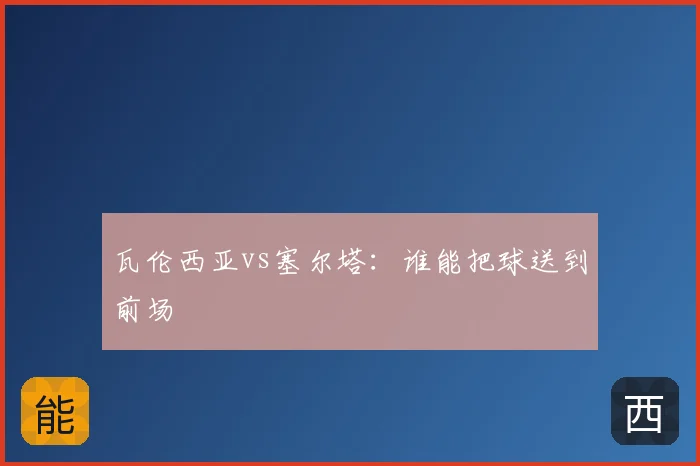 瓦伦西亚vs塞尔塔：谁能把球送到前场