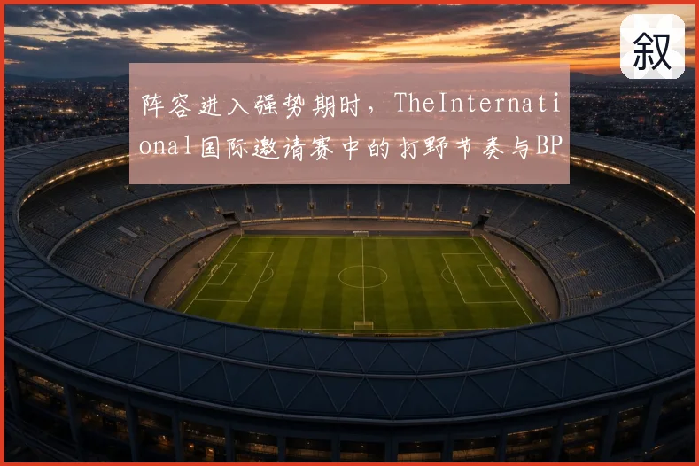 阵容进入强势期时，TheInternational国际邀请赛中的打野节奏与BP博弈为何不能分开讨论